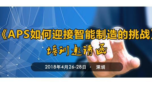 2018年4月26-28日深圳《APS如何迎接智能制造的挑战》培训邀请函